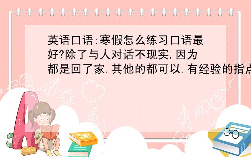 英语口语:寒假怎么练习口语最好?除了与人对话不现实,因为都是回了家.其他的都可以.有经验的指点几点?