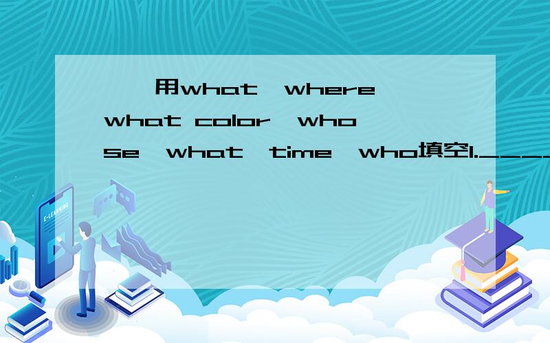 一,用what,where,what color,whose,what,time,who填空1.____are they?They're tigers.2.——are these、They are red pens.3.____are the boys?In the playground.4.____is the apple、Red.5.——is it?Seven.6.____pen is this?Peter's.