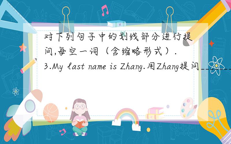 对下列句子中的划线部分进行提问,每空一词（含缩略形式）.3.My last name is Zhang.用Zhang提问_________ _________ last name?4.His telephone number is 231-9878.用231-9878提问__________ __________ his telephone number?