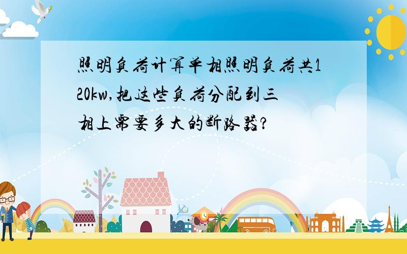 照明负荷计算单相照明负荷共120kw,把这些负荷分配到三相上需要多大的断路器?