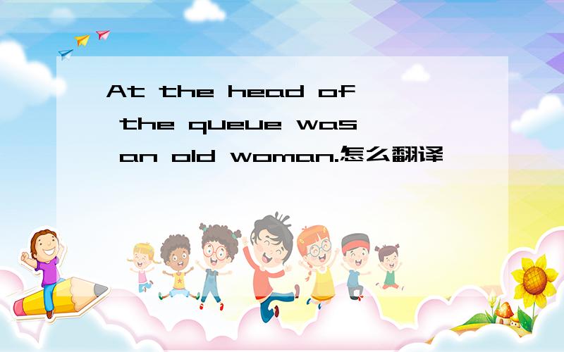 At the head of the queue was an old woman.怎么翻译