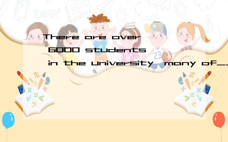 There are over 6000 students in the university,many of___come from overseas.A.them B.whom C.which D.those