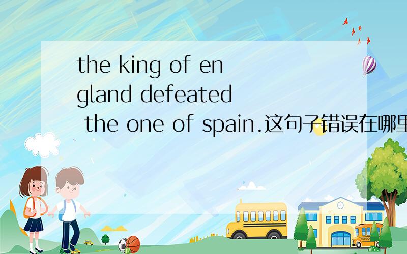 the king of england defeated the one of spain.这句子错误在哪里?为什么