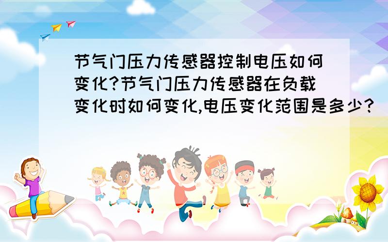 节气门压力传感器控制电压如何变化?节气门压力传感器在负载变化时如何变化,电压变化范围是多少?