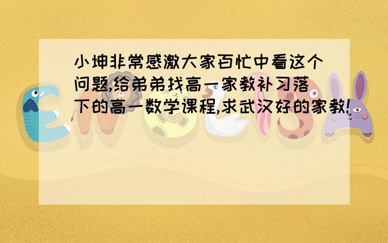 小坤非常感激大家百忙中看这个问题,给弟弟找高一家教补习落下的高一数学课程,求武汉好的家教!