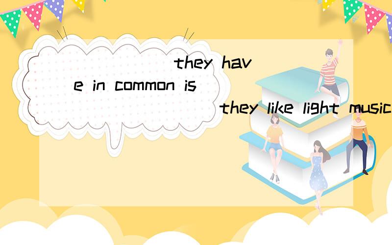 _____ they have in common is _______ they like light music A What what B What that这道题考什么知识点,怎么看出来的为什么选那个答案