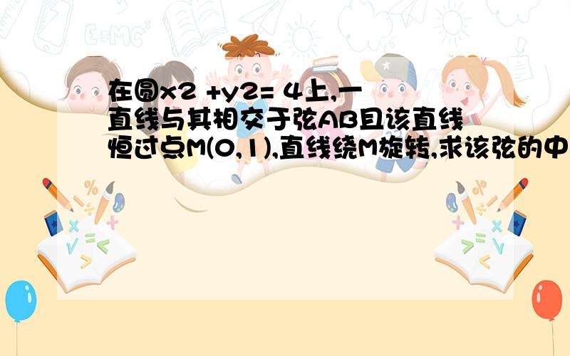 在圆x2 +y2= 4上,一直线与其相交于弦AB且该直线恒过点M(0,1),直线绕M旋转,求该弦的中点坐标的轨迹方程