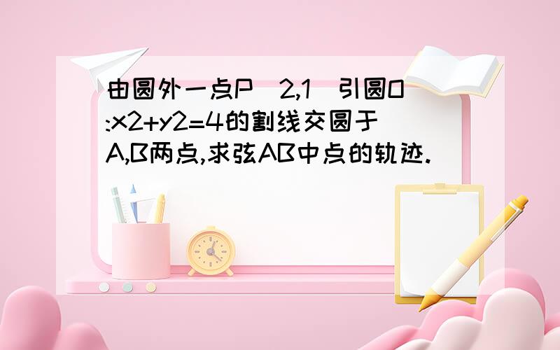 由圆外一点P（2,1）引圆O:x2+y2=4的割线交圆于A,B两点,求弦AB中点的轨迹.