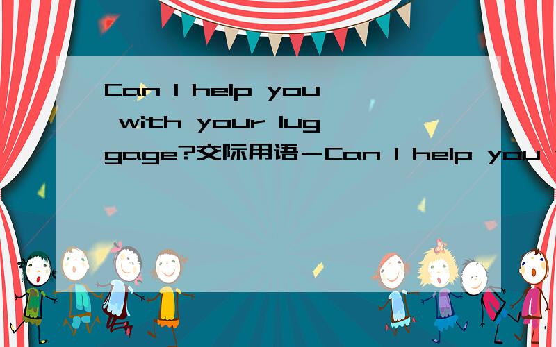 Can I help you with your luggage?交际用语－Can I help you with your luggage?－_________.选择哪个?A.Thank you.I can manage it myself B.No way.I can do it myself C.No,I don't need your help D.You do your things,please