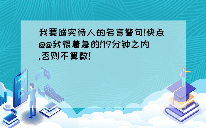 我要诚实待人的名言警句!快点@@我很着急的!19分钟之内,否则不算数!