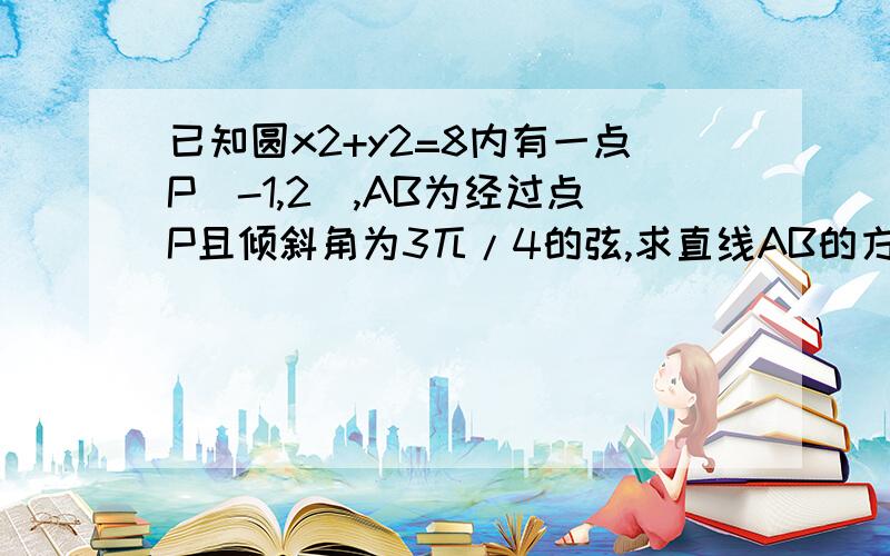 已知圆x2+y2=8内有一点P(-1,2),AB为经过点P且倾斜角为3兀/4的弦,求直线AB的方程,求弦AB的长