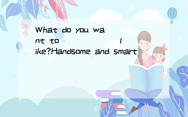 What do you want to ______ like?Handsome and smart