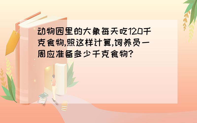 动物园里的大象每天吃120千克食物,照这样计算,饲养员一周应准备多少千克食物?