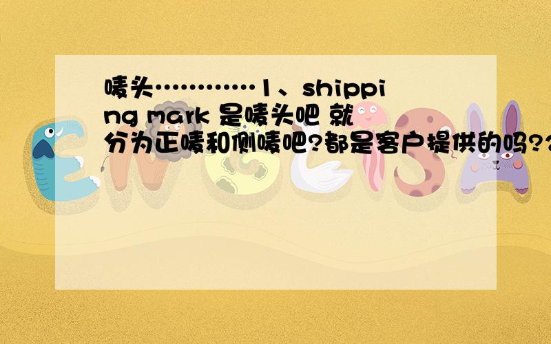 唛头…………1、shipping mark 是唛头吧 就分为正唛和侧唛吧?都是客户提供的吗?2、唛头包括那些知识性标志（例如：小心轻放,易碎品）和警告标志(例如：爆炸品)吗?