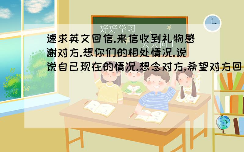 速求英文回信.来信收到礼物感谢对方.想你们的相处情况.说说自己现在的情况.想念对方,希望对方回信.