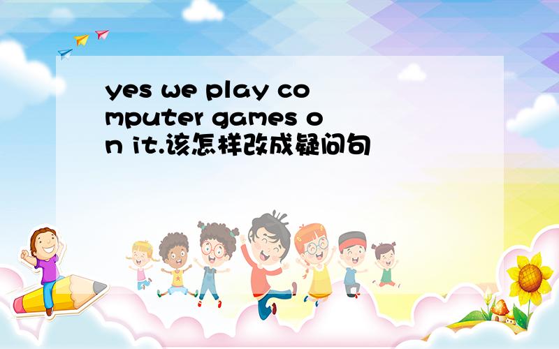 yes we play computer games on it.该怎样改成疑问句