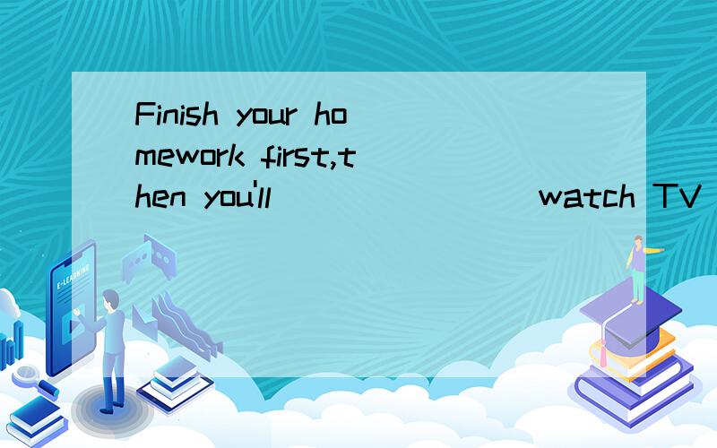 Finish your homework first,then you'll _______ watch TV for an hour.A.can B.be able to C.able D.could 选哪个?