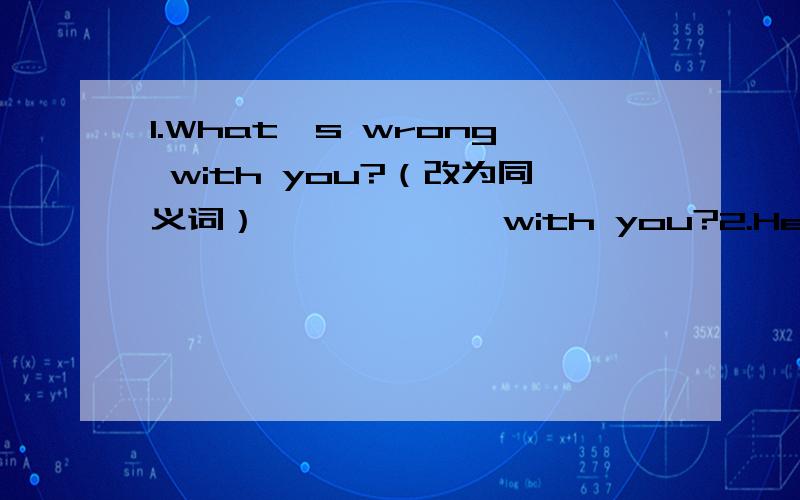 1.What's wrong with you?（改为同义词） ………………with you?2.He watched TV last night.(改为一般疑问句）……he……TV last night?3.I'm going to go swimming.（改为否定句）