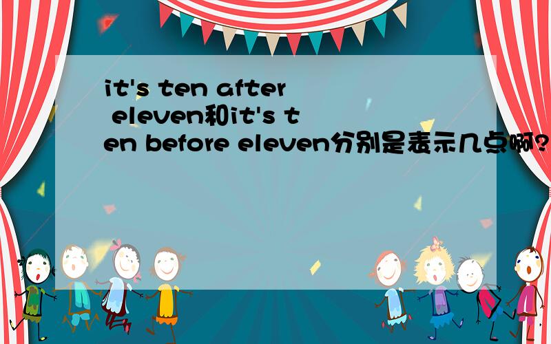 it's ten after eleven和it's ten before eleven分别是表示几点啊?