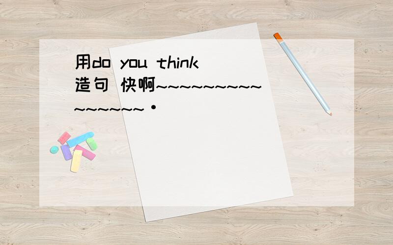 用do you think 造句 快啊~~~~~~~~~~~~~~~·