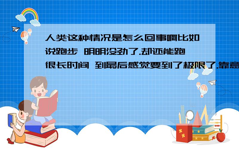 人类这种情况是怎么回事啊比如说跑步 明明没劲了.却还能跑很长时间 到最后感觉要到了极限了.靠意志力往下撑了..不是没劲了么..还能跑..潜能的激发 这个貌似很牛逼啊..（据说一个男的把