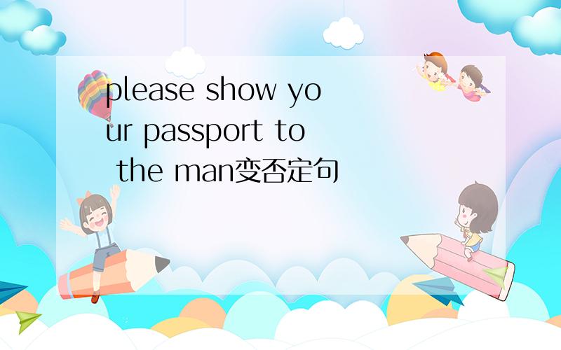 please show your passport to the man变否定句