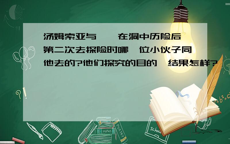 汤姆索亚与蓓姬在洞中历险后,第二次去探险时哪一位小伙子同他去的?他们探究的目的、结果怎样?