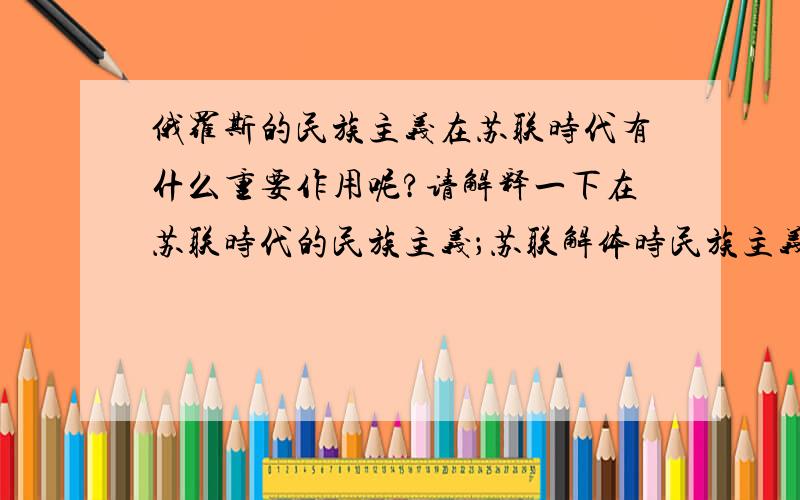 俄罗斯的民族主义在苏联时代有什么重要作用呢?请解释一下在苏联时代的民族主义；苏联解体时民族主义有什么重要作用；现在俄罗斯民族主义有什么重要作用；请根据以上三个例子再给出