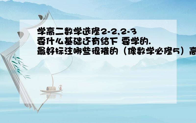 学高二数学选修2-2,2-3要什么基础还有给下 要学的.最好标注哪些很难的（像数学必修5）高一很吃力,现在想预习下高二的,