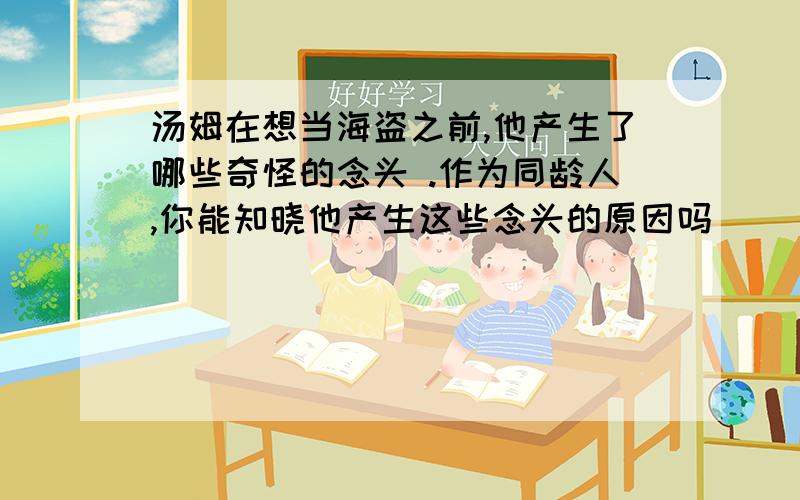 汤姆在想当海盗之前,他产生了哪些奇怪的念头 .作为同龄人,你能知晓他产生这些念头的原因吗