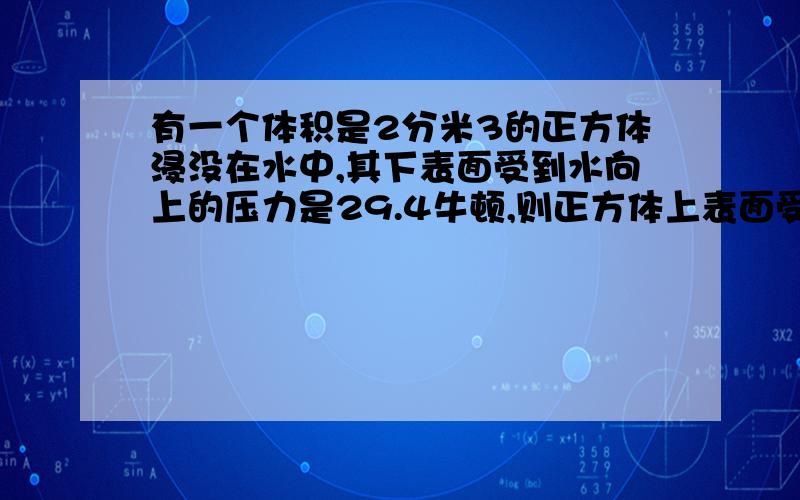 有一个体积是2分米3的正方体浸没在水中,其下表面受到水向上的压力是29.4牛顿,则正方体上表面受到水向下的压力是 牛顿.