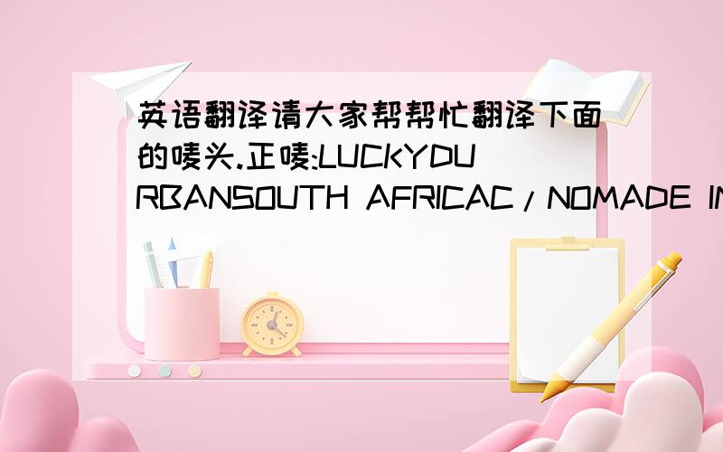 英语翻译请大家帮帮忙翻译下面的唛头.正唛:LUCKYDURBANSOUTH AFRICAC/NOMADE IN CHINA侧唛:CUST NO STYLE NOSIZEQ'TYG.W.