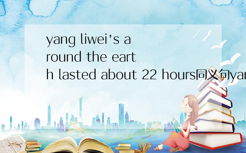 yang liwei's around the earth lasted about 22 hours同义句yang liwei _____ around the earth _____  around 22 hours.原题是Yang liwei's flight around  the earth lasted about 22 hours.