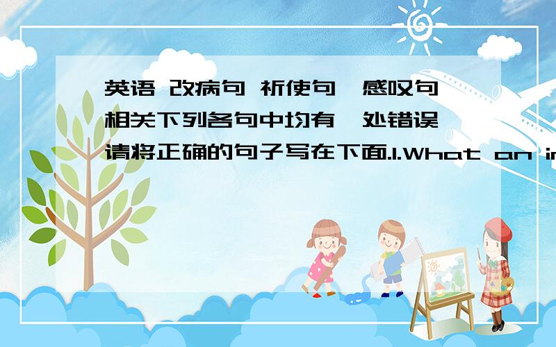 英语 改病句 祈使句、感叹句相关下列各句中均有一处错误,请将正确的句子写在下面.1.What an interesting work it is!2.Don't angry with me.3.What nice backpack it is!请判断下列句子的正误,错误的请写出正确