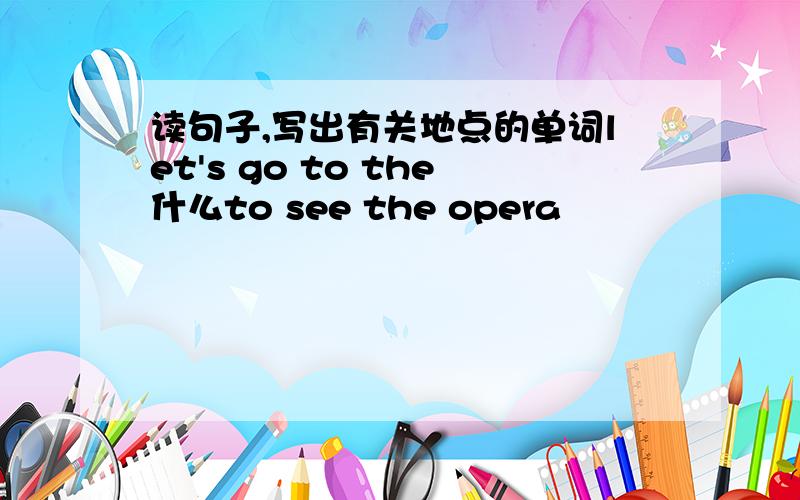 读句子,写出有关地点的单词let's go to the什么to see the opera