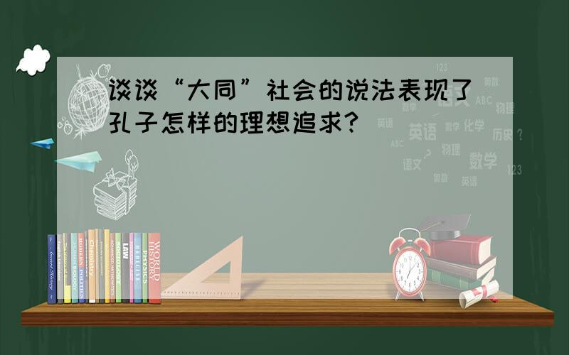 谈谈“大同”社会的说法表现了孔子怎样的理想追求?