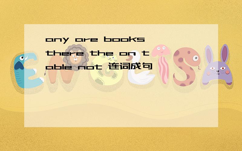 any are books there the on table not 连词成句,