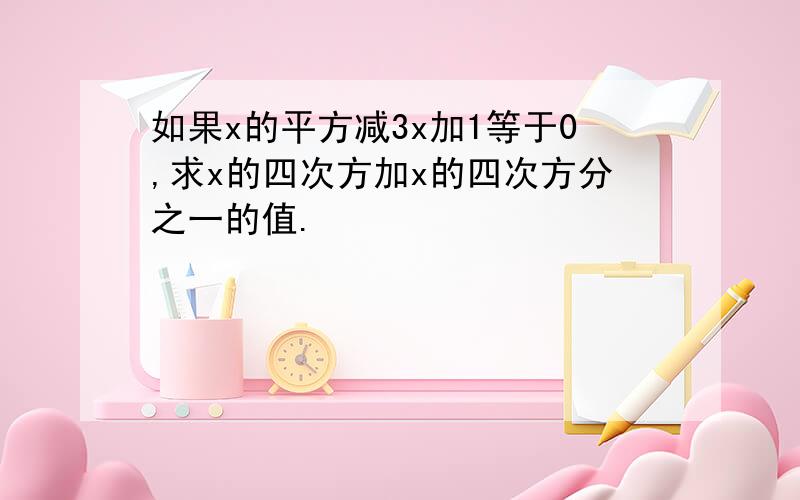 如果x的平方减3x加1等于0,求x的四次方加x的四次方分之一的值.