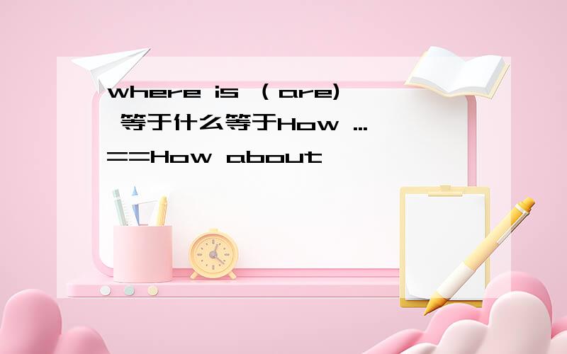 where is （are) 等于什么等于How ...==How about