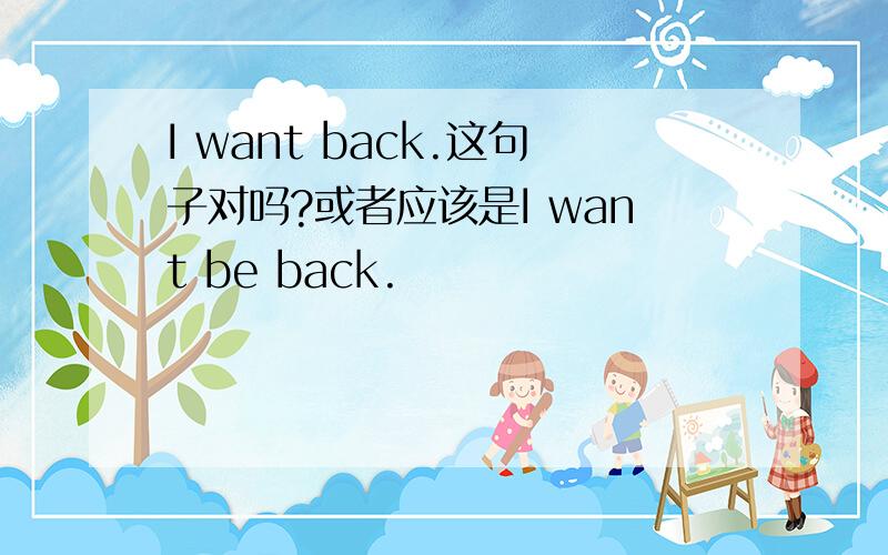 I want back.这句子对吗?或者应该是I want be back.