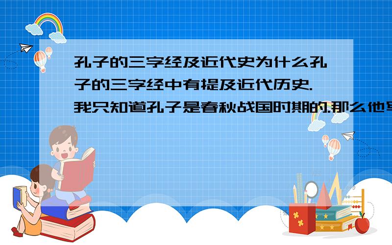 孔子的三字经及近代史为什么孔子的三字经中有提及近代历史.我只知道孔子是春秋战国时期的.那么他写的三字经怎么会有 “怠崇祯.煤山逝.清做终.”等这样的句子呢?我希望得到关于孔子,