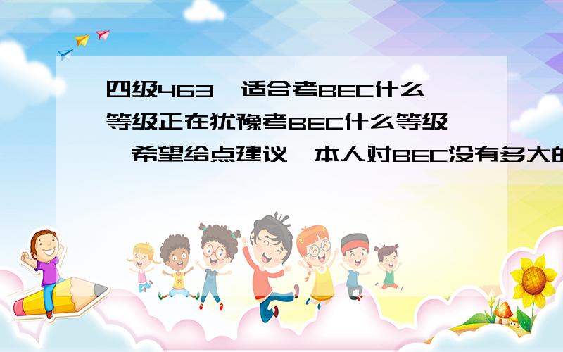 四级463,适合考BEC什么等级正在犹豫考BEC什么等级,希望给点建议,本人对BEC没有多大的了解