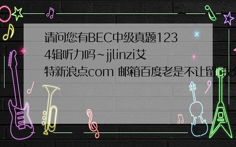 请问您有BEC中级真题1234辑听力吗~jjlinzi艾特新浪点com 邮箱百度老是不让留 我分开了谢谢了