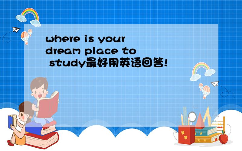 where is your dream place to study最好用英语回答!