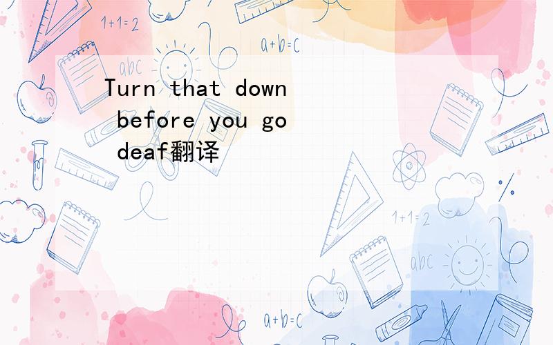 Turn that down before you go deaf翻译