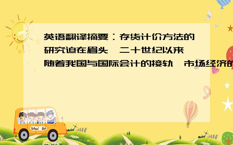 英语翻译摘要：存货计价方法的研究迫在眉头,二十世纪以来,随着我国与国际会计的接轨,市场经济的发展,会计制度日益完善.存货是企业的一项重要资产,在企业资产中占有举足轻重的地位,存