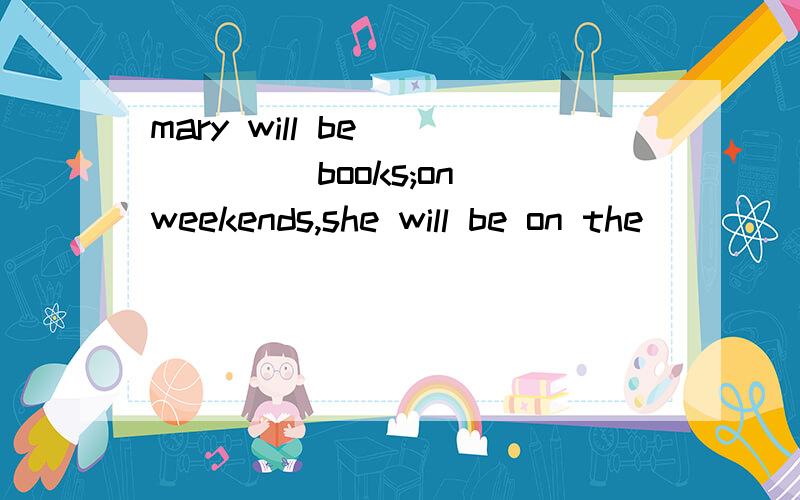 mary will be _____ books;on weekends,she will be on the ____ with her familyPeter and Mary are talking about their plans for the summer.Mary is going to work in the city,but Peter is going to go to camp.Mary thinks that their friend John is going to