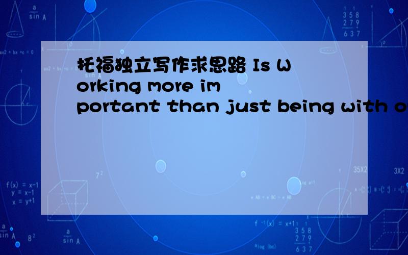 托福独立写作求思路 Is Working more important than just being with one’s family