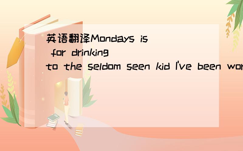 英语翻译Mondays is for drinking to the seldom seen kid I've been working on a cocktail called Grounds for Divorce Whoah Polishing a compass that I hold in my sleeve Whoah Down comes him on sticks but then he kicks like a horse Whoah There's a Chi