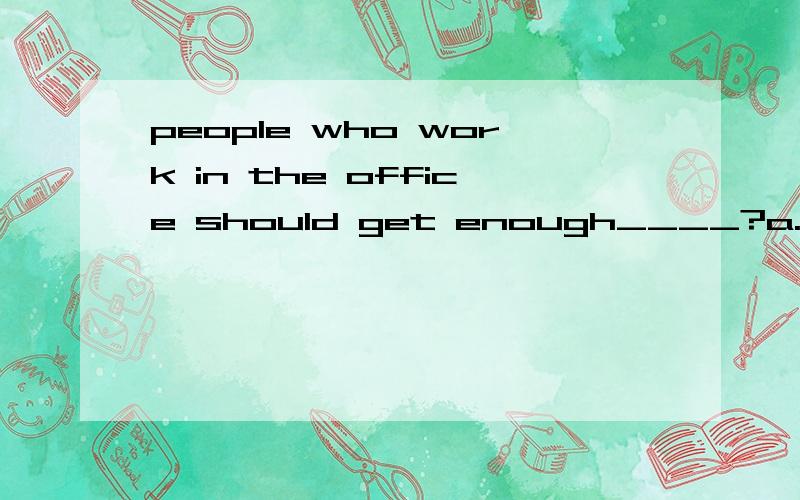 people who work in the office should get enough____?a.works b.business c.job d.exercises